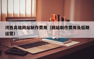 珠海河西高端网站制作费用（网站制作费用及后期运营）