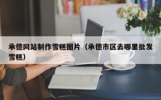 珠海承德网站制作雪糕图片（承德市区去哪里批发雪糕）