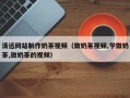 珠海清远网站制作奶茶视频（做奶茶视频,学做奶茶,做奶茶的视频）