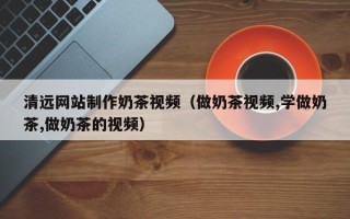 珠海清远网站制作奶茶视频（做奶茶视频,学做奶茶,做奶茶的视频）