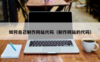 珠海如何自己制作网站代码（制作网站的代码）