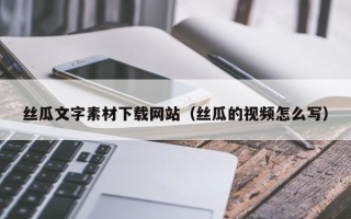 珠海丝瓜文字素材下载网站（丝瓜的视频怎么写）