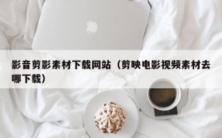 珠海影音剪影素材下载网站（剪映电影视频素材去哪下载）